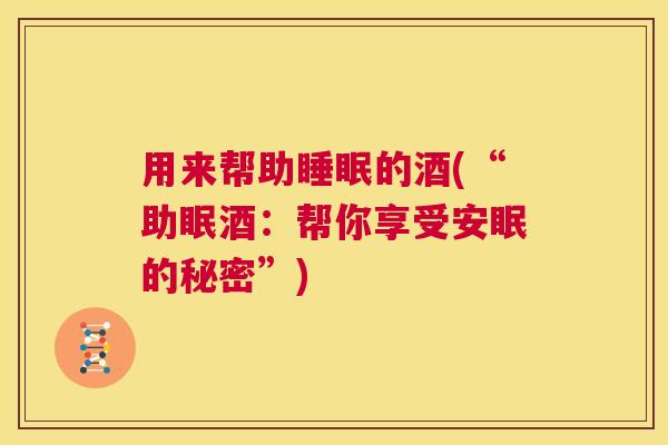 用来帮助睡眠的酒(“助眠酒：帮你享受安眠的秘密”)