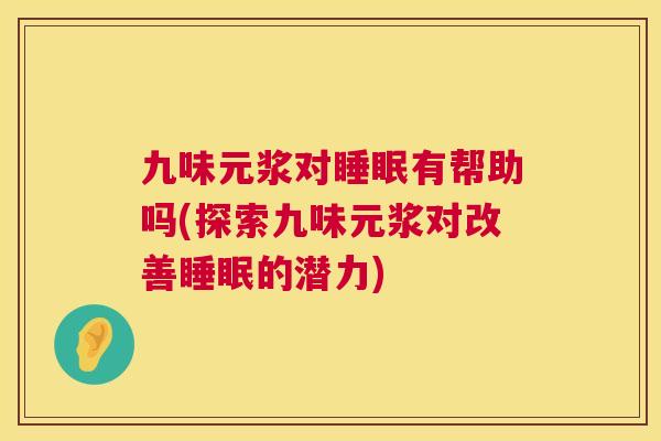 九味元浆对睡眠有帮助吗(探索九味元浆对改善睡眠的潜力)