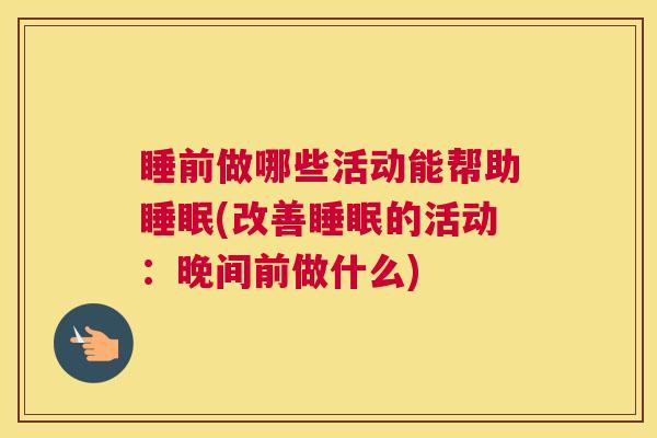睡前做哪些活动能帮助睡眠(改善睡眠的活动：晚间前做什么)