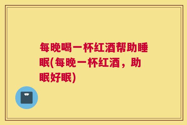 每晚喝一杯红酒帮助睡眠(每晚一杯红酒，助眠好眠)