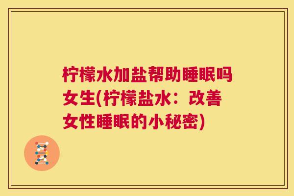 柠檬水加盐帮助睡眠吗女生(柠檬盐水：改善女性睡眠的小秘密)