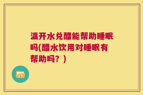 温开水兑醋能帮助睡眠吗(醋水饮用对睡眠有帮助吗？)