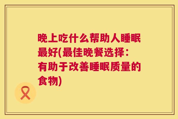 晚上吃什么帮助人睡眠最好(最佳晚餐选择：有助于改善睡眠质量的食物)