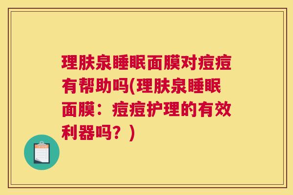 理肤泉睡眠面膜对痘痘有帮助吗(理肤泉睡眠面膜：痘痘护理的有效利器吗？)