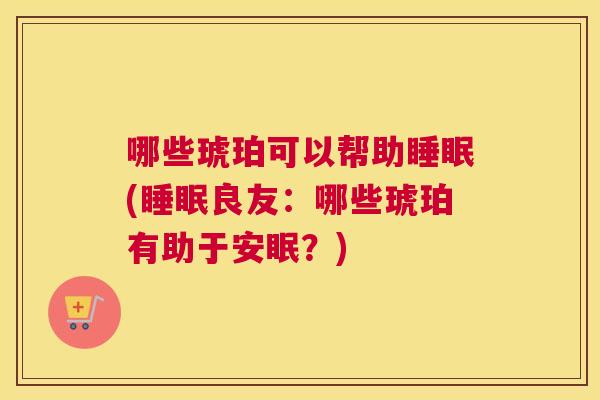 哪些琥珀可以帮助睡眠(睡眠良友：哪些琥珀有助于安眠？)