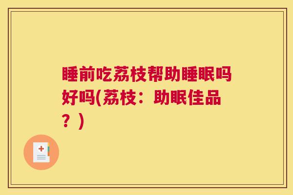 睡前吃荔枝帮助睡眠吗好吗(荔枝：助眠佳品？)