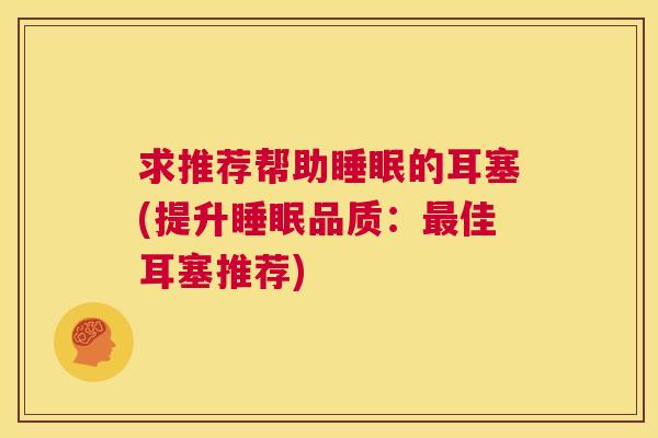 求推荐帮助睡眠的耳塞(提升睡眠品质：最佳耳塞推荐)