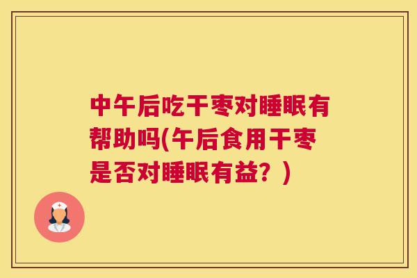 中午后吃干枣对睡眠有帮助吗(午后食用干枣是否对睡眠有益？)