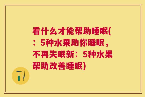看什么才能帮助睡眠(：5种水果助你睡眠，不再失眠新：5种水果帮助改善睡眠)