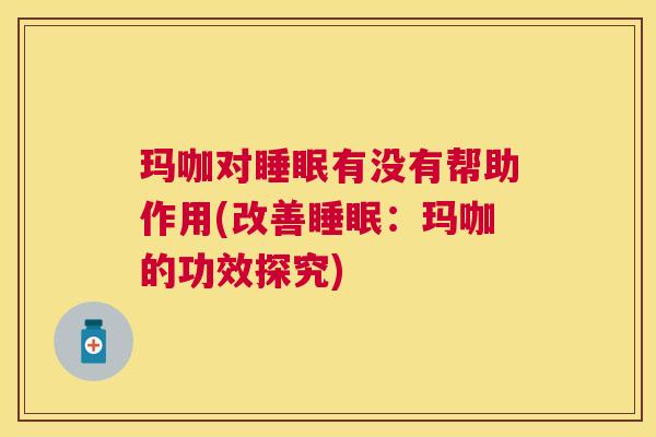玛咖对睡眠有没有帮助作用(改善睡眠：玛咖的功效探究)