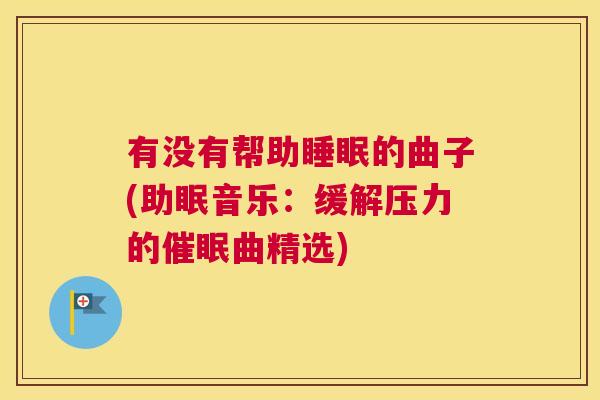 有没有帮助睡眠的曲子(助眠音乐：缓解压力的催眠曲精选)