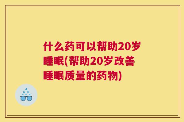 什么药可以帮助20岁睡眠(帮助20岁改善睡眠质量的药物)