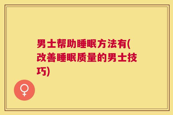 男士帮助睡眠方法有(改善睡眠质量的男士技巧)