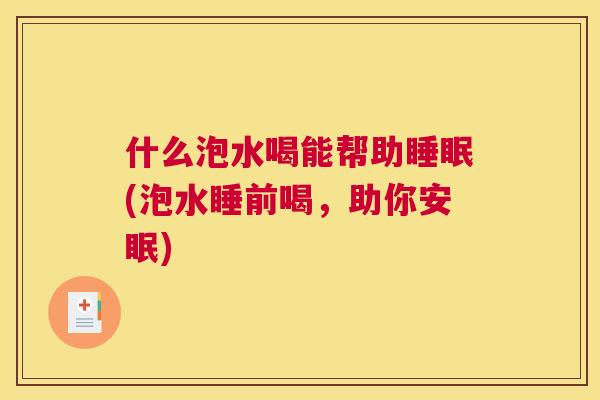 什么泡水喝能帮助睡眠(泡水睡前喝，助你安眠)