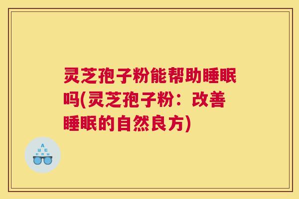 灵芝孢子粉能帮助睡眠吗(灵芝孢子粉：改善睡眠的自然良方)