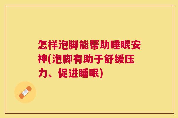怎样泡脚能帮助睡眠安神(泡脚有助于舒缓压力、促进睡眠)