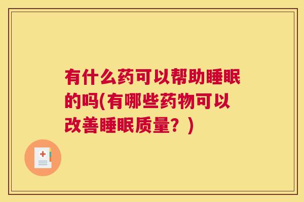 有什么药可以帮助睡眠的吗(有哪些药物可以改善睡眠质量？)