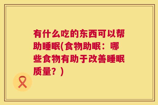 有什么吃的东西可以帮助睡眠(食物助眠：哪些食物有助于改善睡眠质量？)