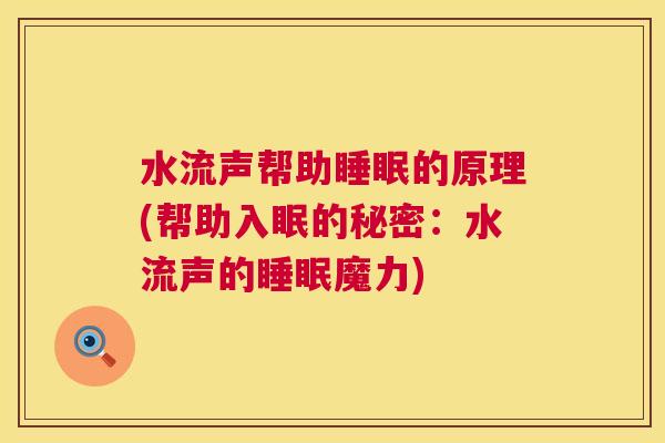 水流声帮助睡眠的原理(帮助入眠的秘密：水流声的睡眠魔力)