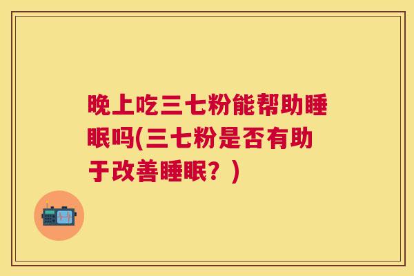 晚上吃三七粉能帮助睡眠吗(三七粉是否有助于改善睡眠？)