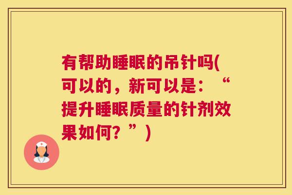 有帮助睡眠的吊针吗(可以的，新可以是：“提升睡眠质量的针剂效果如何？”)