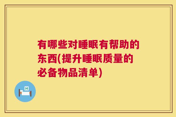 有哪些对睡眠有帮助的东西(提升睡眠质量的必备物品清单)
