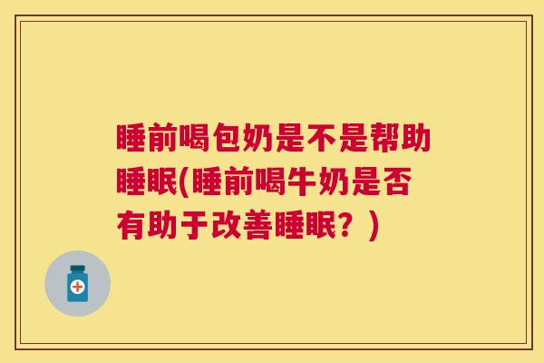 睡前喝包奶是不是帮助睡眠(睡前喝牛奶是否有助于改善睡眠？)