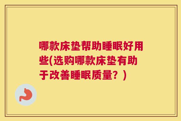 哪款床垫帮助睡眠好用些(选购哪款床垫有助于改善睡眠质量？)