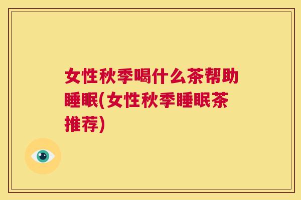 女性秋季喝什么茶帮助睡眠(女性秋季睡眠茶推荐)