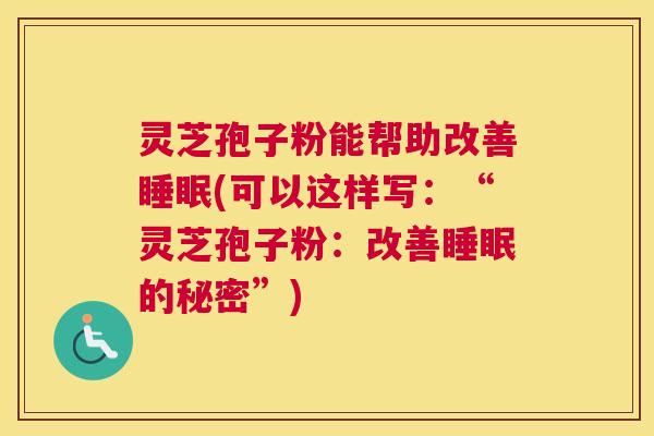 灵芝孢子粉能帮助改善睡眠(可以这样写：“灵芝孢子粉：改善睡眠的秘密”)
