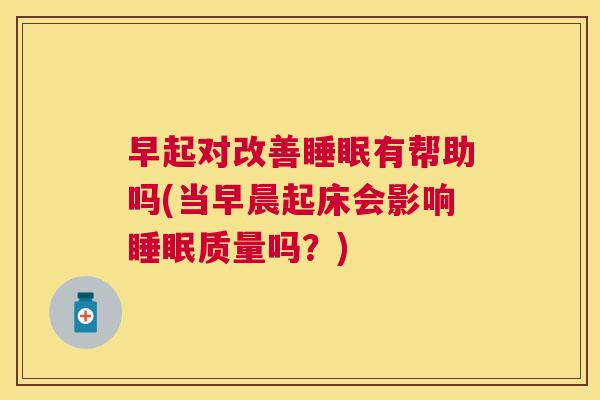早起对改善睡眠有帮助吗(当早晨起床会影响睡眠质量吗？)