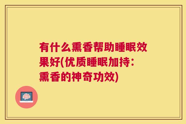 有什么熏香帮助睡眠效果好(优质睡眠加持：熏香的神奇功效)