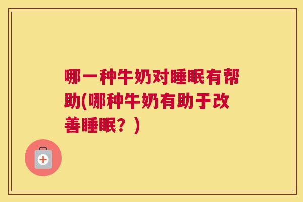 哪一种牛奶对睡眠有帮助(哪种牛奶有助于改善睡眠？)