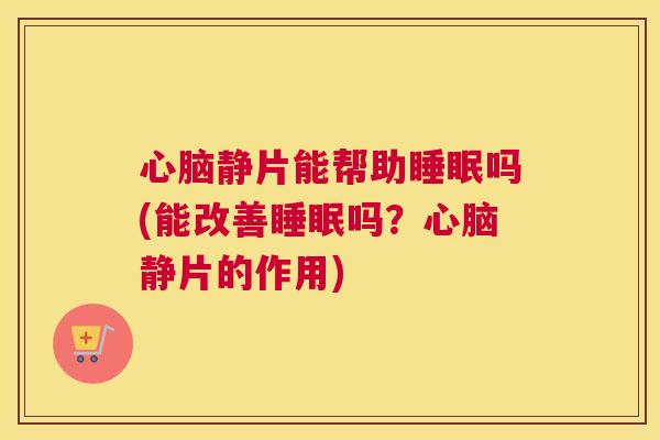 心脑静片能帮助睡眠吗(能改善睡眠吗？心脑静片的作用)