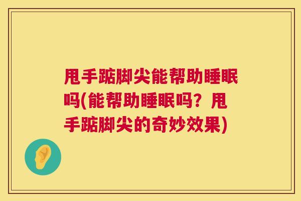 甩手踮脚尖能帮助睡眠吗(能帮助睡眠吗？甩手踮脚尖的奇妙效果)