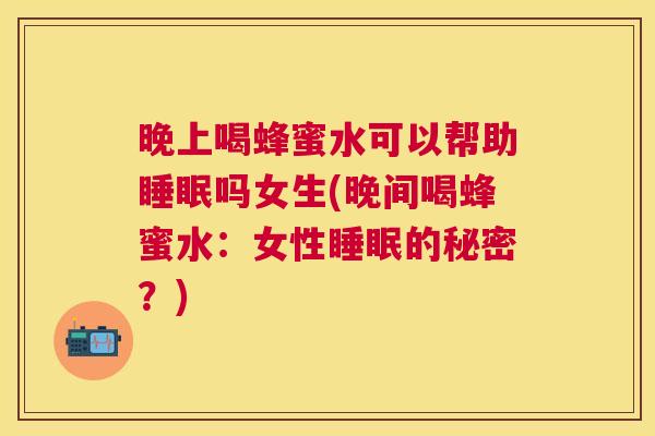 晚上喝蜂蜜水可以帮助睡眠吗女生(晚间喝蜂蜜水：女性睡眠的秘密？)