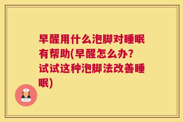早醒用什么泡脚对睡眠有帮助(早醒怎么办？试试这种泡脚法改善睡眠)
