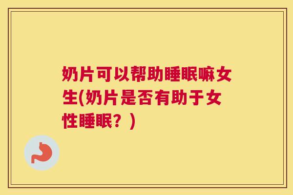 奶片可以帮助睡眠嘛女生(奶片是否有助于女性睡眠？)