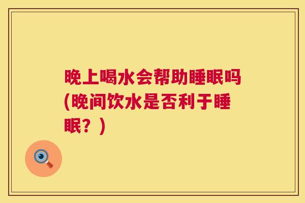 晚上喝水会帮助睡眠吗(晚间饮水是否利于睡眠？)