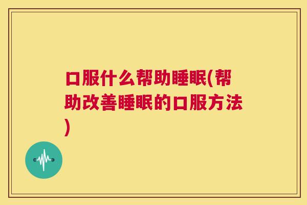 口服什么帮助睡眠(帮助改善睡眠的口服方法)