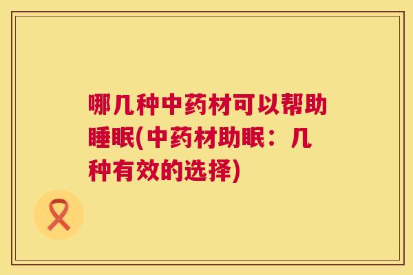 哪几种中药材可以帮助睡眠(中药材助眠：几种有效的选择)