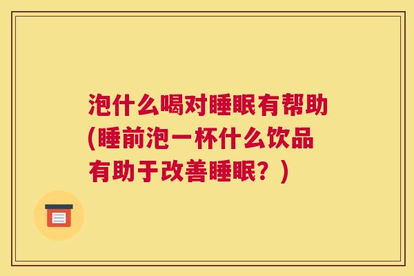 泡什么喝对睡眠有帮助(睡前泡一杯什么饮品有助于改善睡眠？)