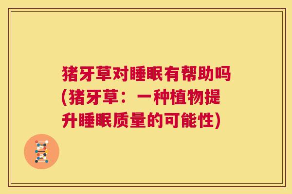 猪牙草对睡眠有帮助吗(猪牙草：一种植物提升睡眠质量的可能性)