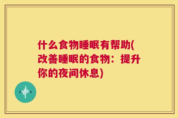 什么食物睡眠有帮助(改善睡眠的食物：提升你的夜间休息)