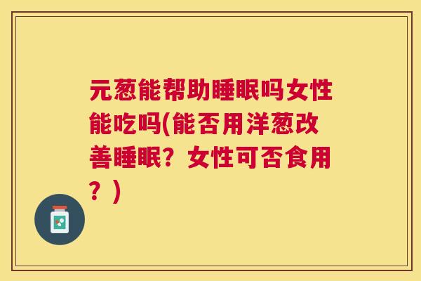 元葱能帮助睡眠吗女性能吃吗(能否用洋葱改善睡眠？女性可否食用？)