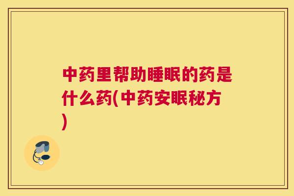 中药里帮助睡眠的药是什么药(中药安眠秘方)