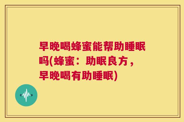 早晚喝蜂蜜能帮助睡眠吗(蜂蜜：助眠良方，早晚喝有助睡眠)