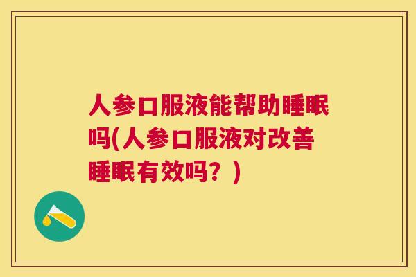 人参口服液能帮助睡眠吗(人参口服液对改善睡眠有效吗？)