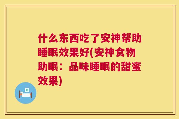 什么东西吃了安神帮助睡眠效果好(安神食物助眠：品味睡眠的甜蜜效果)
