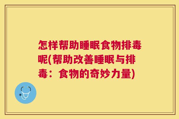 怎样帮助睡眠食物排毒呢(帮助改善睡眠与排毒：食物的奇妙力量)